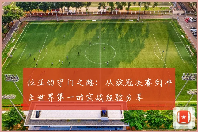 拉亚的守门之路：从欧冠决赛到冲击世界第一的实战经验分享