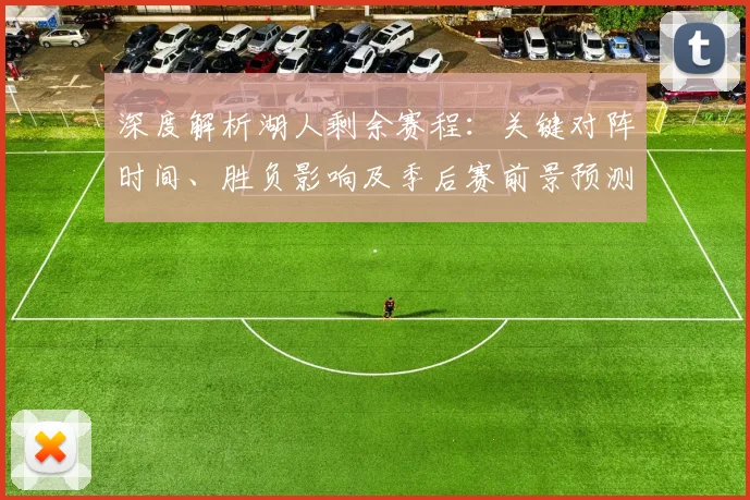 深度解析湖人剩余赛程：关键对阵时间、胜负影响及季后赛前景预测