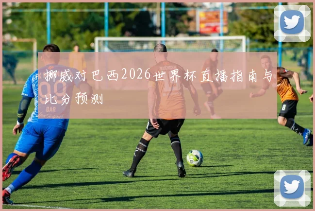 挪威对巴西2026世界杯直播指南与比分预测