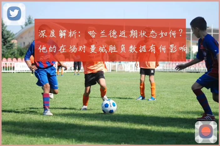 深度解析：哈兰德近期状态如何？他的在场对曼城胜负数据有何影响？