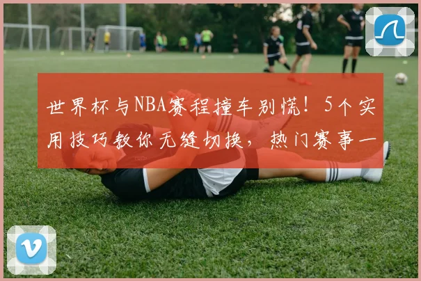 世界杯与NBA赛程撞车别慌！5个实用技巧教你无缝切换，热门赛事一场不漏