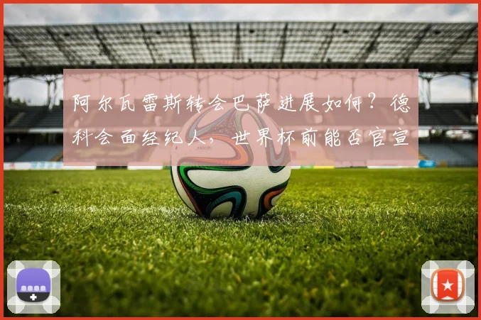 阿尔瓦雷斯转会巴萨进展如何?德科会面经纪人,世界杯前能否官宣引热议
