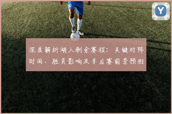 深度解析湖人剩余赛程：关键对阵时间、胜负影响及季后赛前景预测