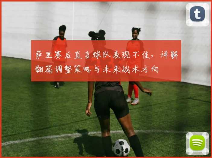 萨里赛后直言球队表现不佳，详解翻篇调整策略与未来战术方向